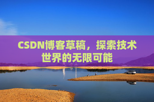 CSDN博客草稿,探索技术世界的无限可能 CSDN博客草稿,探索技术世界的无限可能